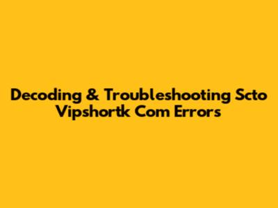 Decoding & Troubleshooting Scto Vipshortk Com Errors
