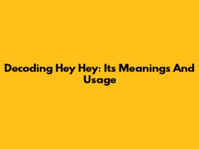 Decoding 'Hey Hey': Its Meanings And Usage