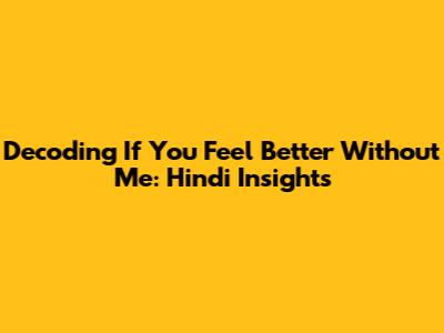 Decoding 'If You Feel Better Without Me': Hindi Insights