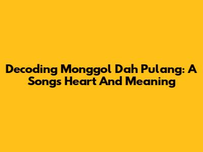 Decoding 'Monggol Dah Pulang': A Song's Heart And Meaning