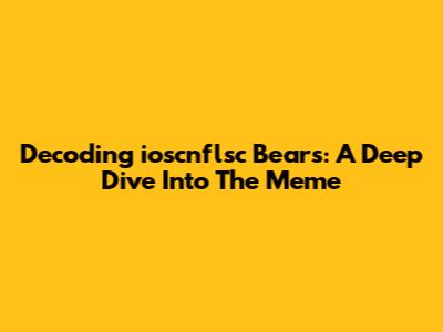 Decoding 'ioscnflsc Bears': A Deep Dive Into The Meme