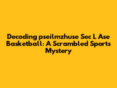 Decoding 'pseilmzhuse Sec L Ase Basketball': A Scrambled Sports Mystery