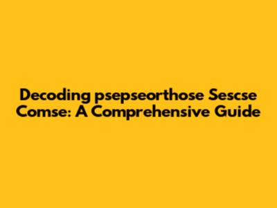 Decoding 'psepseorthose Sescse Comse': A Comprehensive Guide