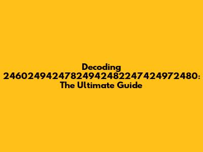 Decoding 24602494247824942482247424972480: The Ultimate Guide