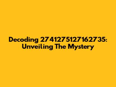 Decoding 2741275127162735: Unveiling The Mystery