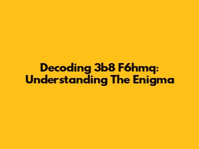 Decoding 3b8 F6hmq: Understanding The Enigma