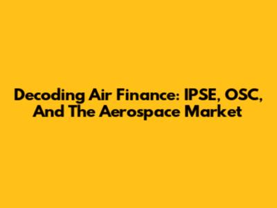 Decoding Air Finance: IPSE, OSC, And The Aerospace Market