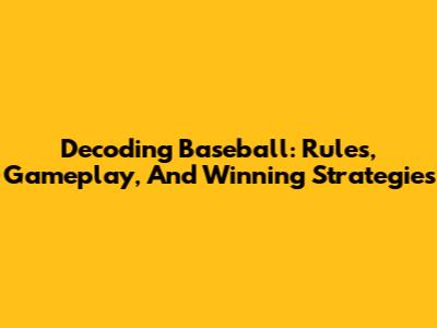 Decoding Baseball: Rules, Gameplay, And Winning Strategies
