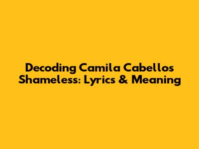 Decoding Camila Cabello's "Shameless": Lyrics & Meaning