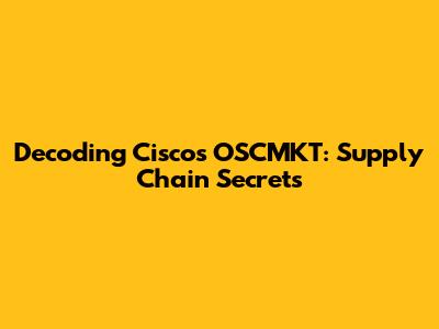 Decoding Cisco's OSCMKT: Supply Chain Secrets