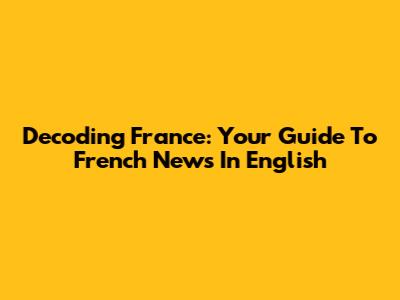 Decoding France: Your Guide To French News In English