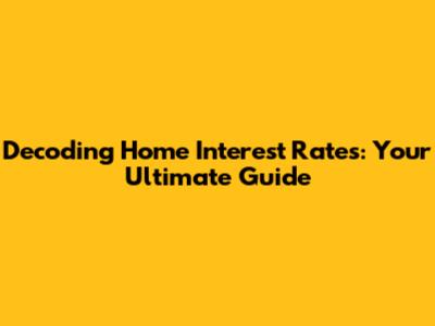 Decoding Home Interest Rates: Your Ultimate Guide