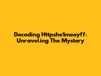 Decoding Httpshe1meoyff: Unraveling The Mystery