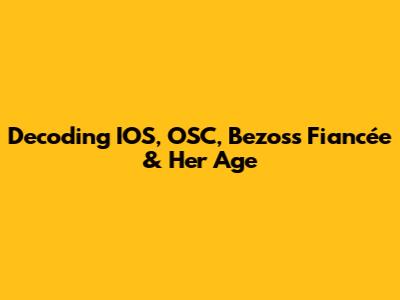 Decoding IOS, OSC, Bezos's Fiancée & Her Age