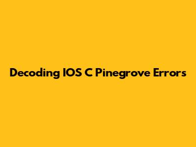 Decoding IOS C Pinegrove Errors