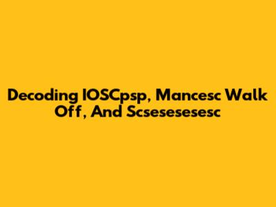 Decoding IOSCpsp, Mancesc Walk Off, And Scsesesesesc