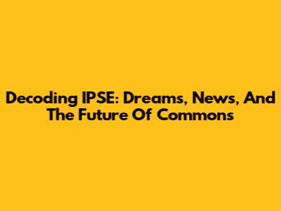 Decoding IPSE: Dreams, News, And The Future Of Commons