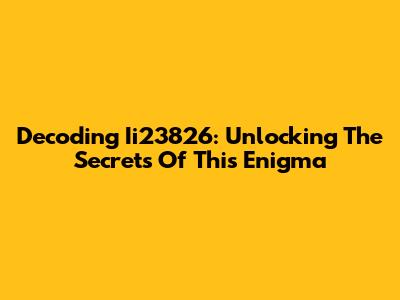 Decoding Ii23826: Unlocking The Secrets Of This Enigma