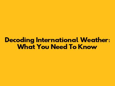 Decoding International Weather: What You Need To Know