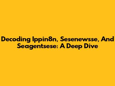 Decoding Ippin8n, Sesenewsse, And Seagentsese: A Deep Dive