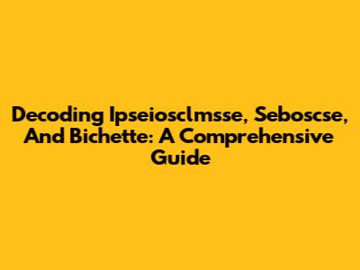 Decoding Ipseiosclmsse, Seboscse, And Bichette: A Comprehensive Guide