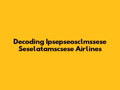 Decoding Ipsepseosclmssese Seselatamscsese Airlines