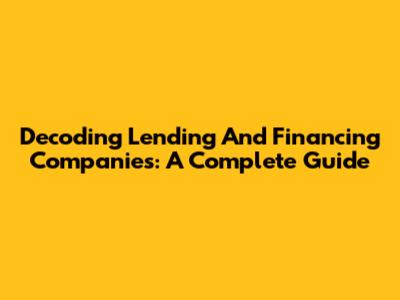 Decoding Lending And Financing Companies: A Complete Guide