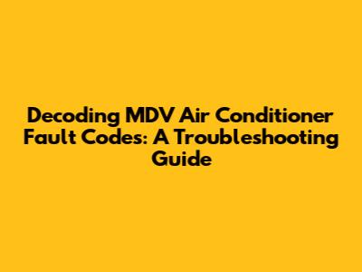 Decoding MDV Air Conditioner Fault Codes: A Troubleshooting Guide