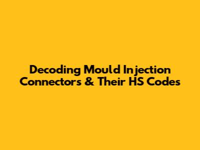 Decoding Mould Injection Connectors & Their HS Codes