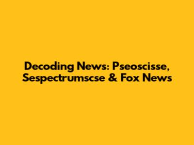 Decoding News: Pseoscisse, Sespectrumscse & Fox News