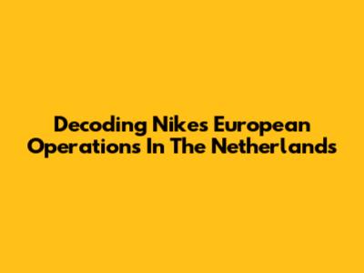 Decoding Nike's European Operations In The Netherlands