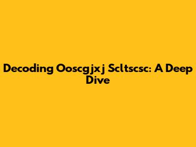 Decoding Ooscgjxj Scltscsc: A Deep Dive