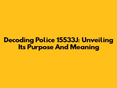 Decoding Police 15533J: Unveiling Its Purpose And Meaning