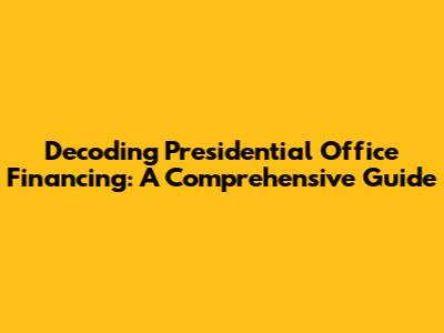 Decoding Presidential Office Financing: A Comprehensive Guide