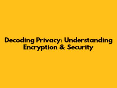 Decoding Privacy: Understanding Encryption & Security