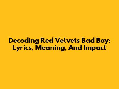 Decoding Red Velvet's 'Bad Boy': Lyrics, Meaning, And Impact
