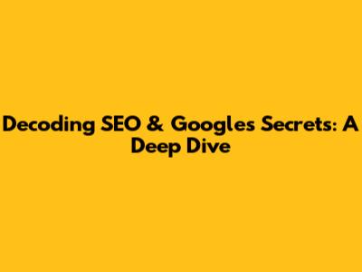Decoding SEO & Google's Secrets: A Deep Dive