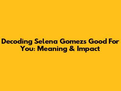Decoding Selena Gomez's 'Good For You': Meaning & Impact