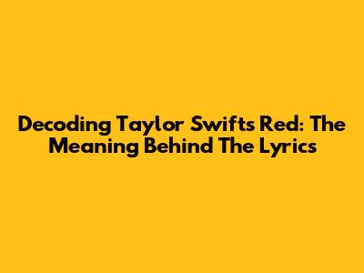 Decoding Taylor Swift's Red: The Meaning Behind The Lyrics