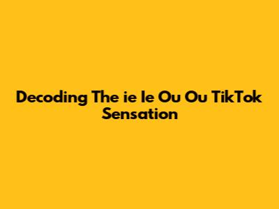 Decoding The 'ie Ie Ou Ou' TikTok Sensation