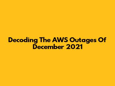 Decoding The AWS Outages Of December 2021