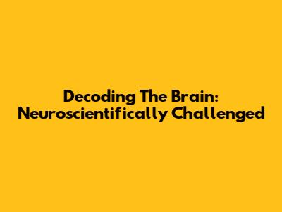 Decoding The Brain: Neuroscientifically Challenged