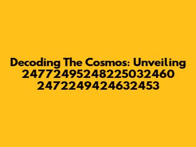 Decoding The Cosmos: Unveiling 24772495248225032460 2472249424632453