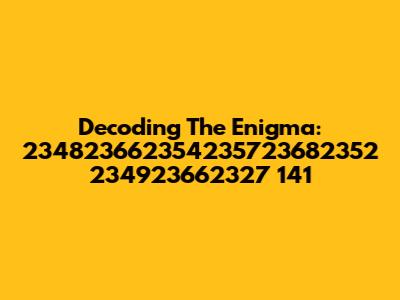 Decoding The Enigma: 234823662354235723682352 234923662327 141