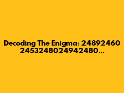 Decoding The Enigma: 24892460 2453248024942480...