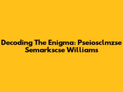 Decoding The Enigma: Pseiosclmzse Semarkscse Williams