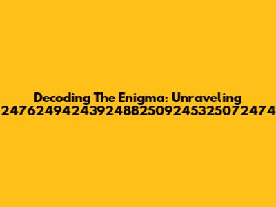 Decoding The Enigma: Unraveling 24762494243924882509245325072474