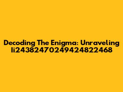 Decoding The Enigma: Unraveling Ii24382470249424822468