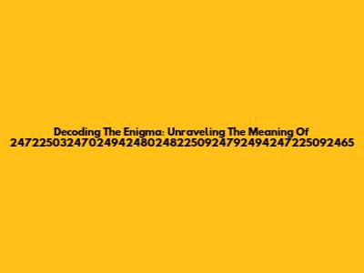 Decoding The Enigma: Unraveling The Meaning Of 247225032470249424802482250924792494247225092465