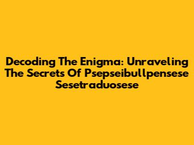 Decoding The Enigma: Unraveling The Secrets Of Psepseibullpensese Sesetraduosese